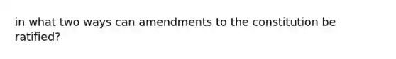 in what two ways can amendments to the constitution be ratified?