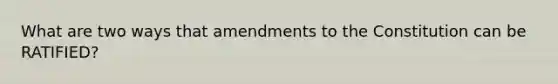 What are two ways that amendments to the Constitution can be RATIFIED?