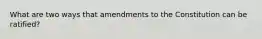 What are two ways that amendments to the Constitution can be ratified?