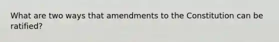 What are two ways that amendments to the Constitution can be ratified?