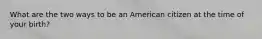 What are the two ways to be an American citizen at the time of your birth?