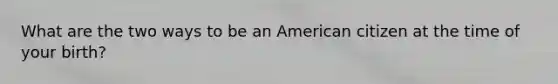 What are the two ways to be an American citizen at the time of your birth?