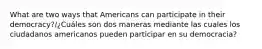 What are two ways that Americans can participate in their democracy?/¿Cuáles son dos maneras mediante las cuales los ciudadanos americanos pueden participar en su democracia?