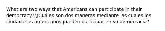 What are two ways that Americans can participate in their democracy?/¿Cuáles son dos maneras mediante las cuales los ciudadanos americanos pueden participar en su democracia?