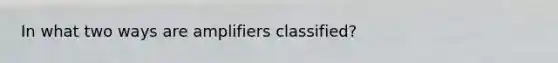 In what two ways are amplifiers classified?