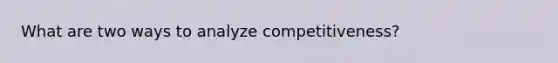 What are two ways to analyze competitiveness?