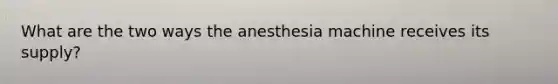 What are the two ways the anesthesia machine receives its supply?