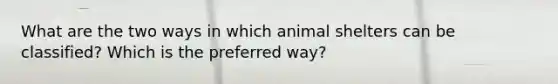 What are the two ways in which animal shelters can be classified? Which is the preferred way?