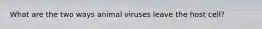 What are the two ways animal viruses leave the host cell?