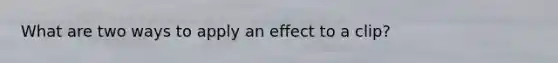 What are two ways to apply an effect to a clip?