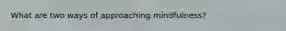 What are two ways of approaching mindfulness?