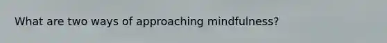 What are two ways of approaching mindfulness?