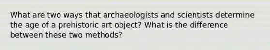 What are two ways that archaeologists and scientists determine the age of a prehistoric art object? What is the difference between these two methods?