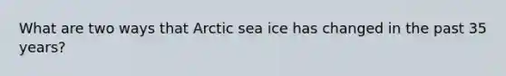 What are two ways that Arctic sea ice has changed in the past 35 years?