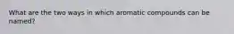 What are the two ways in which aromatic compounds can be named?