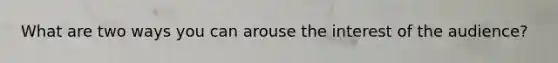 What are two ways you can arouse the interest of the audience?