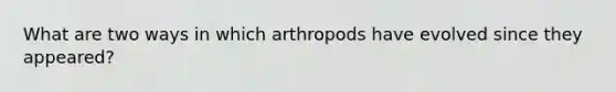 What are two ways in which arthropods have evolved since they appeared?