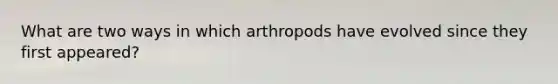 What are two ways in which arthropods have evolved since they first appeared?