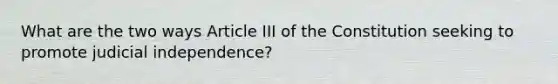 What are the two ways Article III of the Constitution seeking to promote judicial independence?