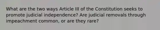 What are the two ways Article III of the Constitution seeks to promote judicial independence? Are judicial removals through impeachment common, or are they rare?