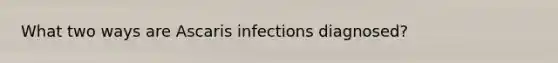 What two ways are Ascaris infections diagnosed?