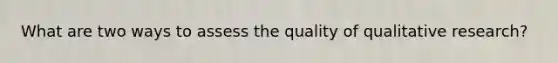 What are two ways to assess the quality of qualitative research?