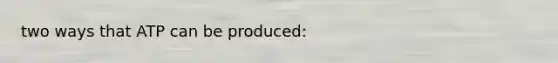 two ways that ATP can be produced: