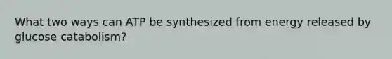 What two ways can ATP be synthesized from energy released by glucose catabolism?