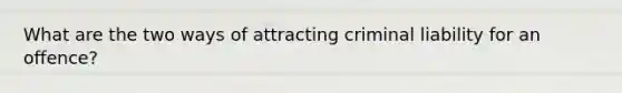 What are the two ways of attracting criminal liability for an offence?