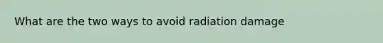 What are the two ways to avoid radiation damage