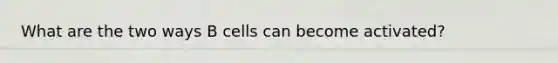 What are the two ways B cells can become activated?