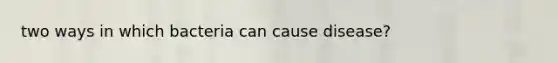 two ways in which bacteria can cause disease?