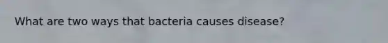 What are two ways that bacteria causes disease?