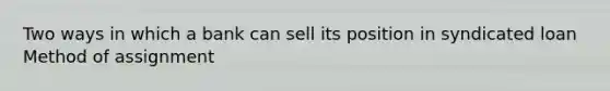 Two ways in which a bank can sell its position in syndicated loan Method of assignment