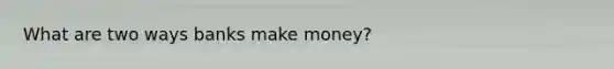 What are two ways banks make money?