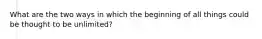 What are the two ways in which the beginning of all things could be thought to be unlimited?