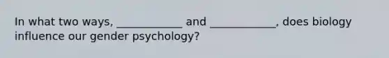 In what two ways, ____________ and ____________, does biology influence our gender psychology?