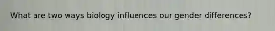 What are two ways biology influences our gender differences?