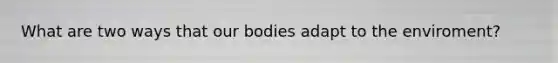 What are two ways that our bodies adapt to the enviroment?