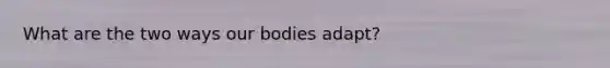 What are the two ways our bodies adapt?