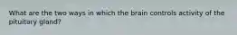 What are the two ways in which the brain controls activity of the pituitary gland?