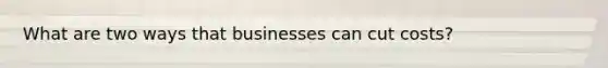 What are two ways that businesses can cut costs?