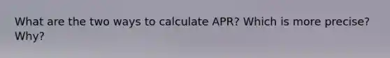 What are the two ways to calculate APR? Which is more precise? Why?