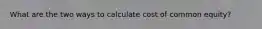 What are the two ways to calculate cost of common equity?