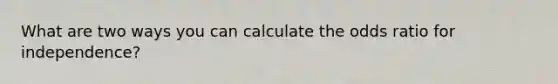 What are two ways you can calculate the odds ratio for independence?