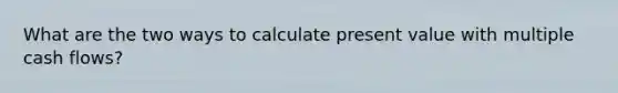 What are the two ways to calculate present value with multiple cash flows?