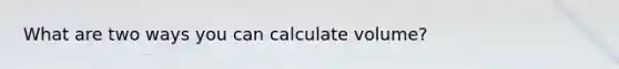 What are two ways you can calculate volume?