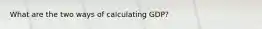 What are the two ways of calculating GDP?
