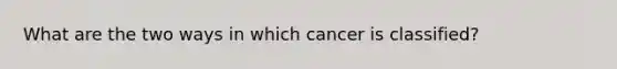 What are the two ways in which cancer is classified?