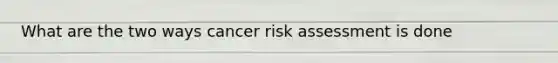 What are the two ways cancer risk assessment is done